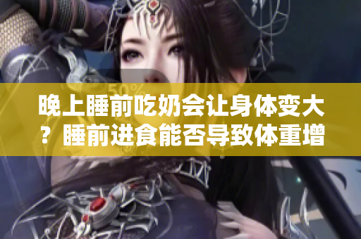晚上睡前吃奶會讓身體變大？睡前進(jìn)食能否導(dǎo)致體重增加？