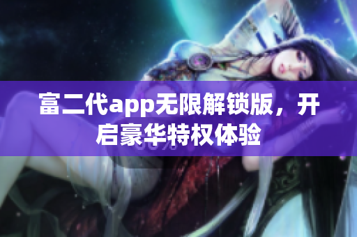 富二代app無限解鎖版，開啟豪華特權(quán)體驗