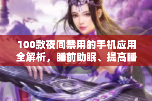 100款夜間禁用的手機應用全解析，睡前助眠、提高睡眠質(zhì)量必備指南