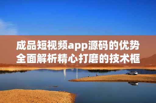 成品短視頻app源碼的優(yōu)勢全面解析精心打磨的技術(shù)框架與靈活的定制服務(wù)！