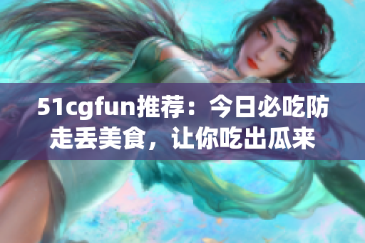 51cgfun推薦：今日必吃防走丟美食，讓你吃出瓜來