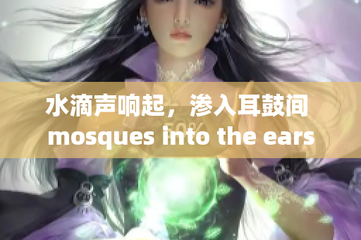 水滴聲響起，滲入耳鼓間 mosques into the ears