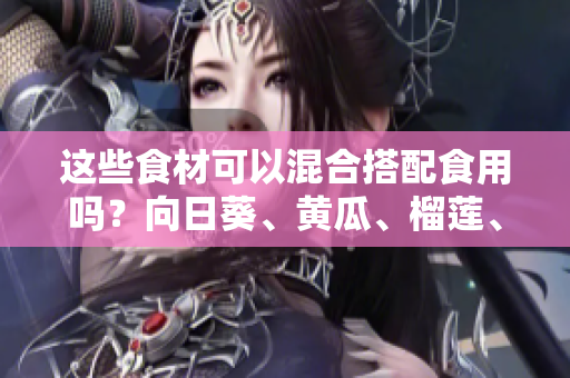 這些食材可以混合搭配食用嗎？向日葵、黃瓜、榴蓮、絲瓜這些食材可以同時食用嗎？