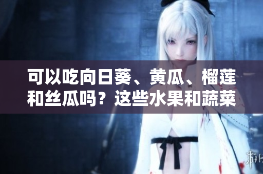 可以吃向日葵、黃瓜、榴蓮和絲瓜嗎？這些水果和蔬菜能否一起搭配食用？