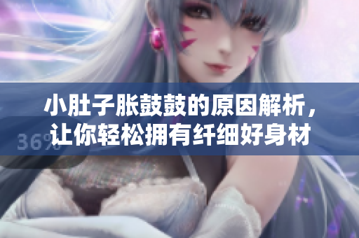 小肚子脹鼓鼓的原因解析，讓你輕松擁有纖細(xì)好身材
