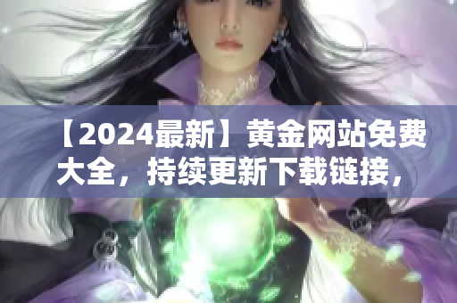 【2024最新】黃金網(wǎng)站免費(fèi)大全，持續(xù)更新下載鏈接，全方位收錄優(yōu)質(zhì)資源