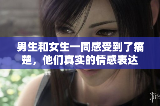 男生和女生一同感受到了痛楚，他們真實的情感表達