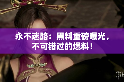 永不迷路：黑料重磅曝光，不可錯過的爆料！