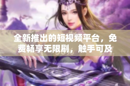 全新推出的短視頻平臺(tái)，免費(fèi)暢享無限刷，觸手可及