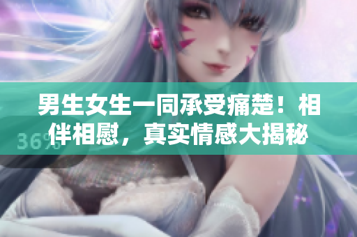 男生女生一同承受痛楚！相伴相慰，真實(shí)情感大揭秘