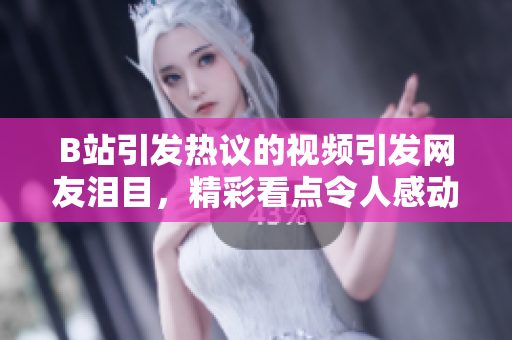 B站引發(fā)熱議的視頻引發(fā)網(wǎng)友淚目，精彩看點(diǎn)令人感動(dòng)，粉絲紛紛示愛(ài)并配送紙巾