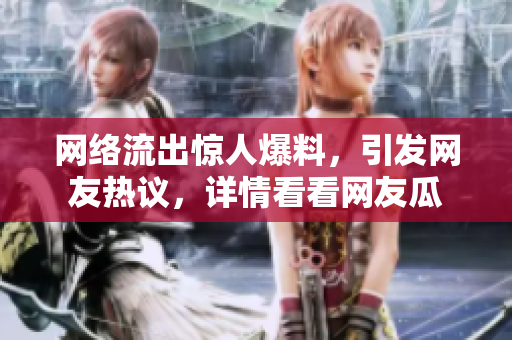 網(wǎng)絡(luò)流出驚人爆料，引發(fā)網(wǎng)友熱議，詳情看看網(wǎng)友瓜