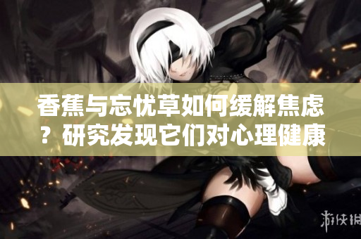 香蕉與忘憂草如何緩解焦慮？研究發(fā)現(xiàn)它們對心理健康的影響