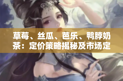 草莓、絲瓜、芭樂(lè)、鴨脖奶茶：定價(jià)策略揭秘及市場(chǎng)定位深度分析