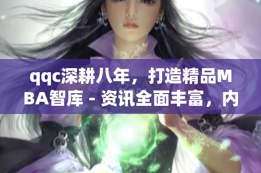 qqc深耕八年，打造精品MBA智庫(kù) - 資訊全面豐富，內(nèi)容高質(zhì)量