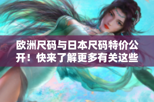 歐洲尺碼與日本尺碼特價公開！快來了解更多有關(guān)這些尺碼的獨特優(yōu)惠！