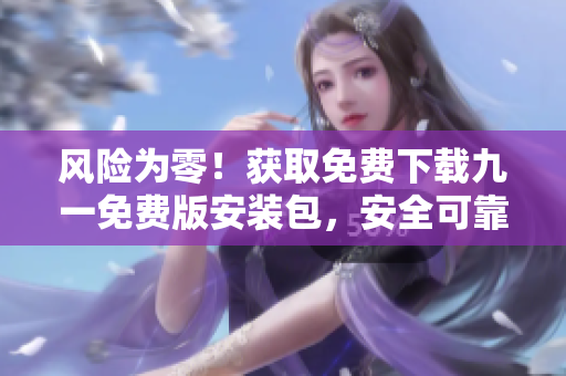 風(fēng)險(xiǎn)為零！獲取免費(fèi)下載九一免費(fèi)版安裝包，安全可靠！