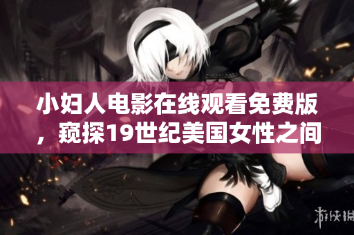 小婦人電影在線觀看免費(fèi)版，窺探19世紀(jì)美國(guó)女性之間情感糾葛與成長(zhǎng)歷程
