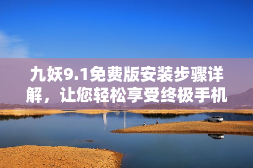 九妖9.1免費(fèi)版安裝步驟詳解，讓您輕松享受終極手機(jī)應(yīng)用體驗(yàn)