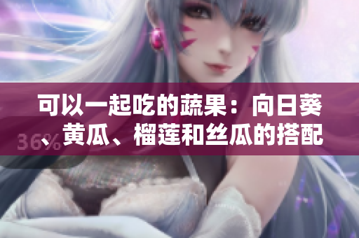 可以一起吃的蔬果：向日葵、黃瓜、榴蓮和絲瓜的搭配建議