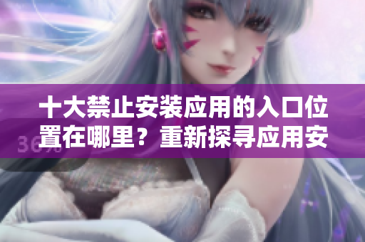 十大禁止安裝應(yīng)用的入口位置在哪里？重新探尋應(yīng)用安裝的限制與解決途徑