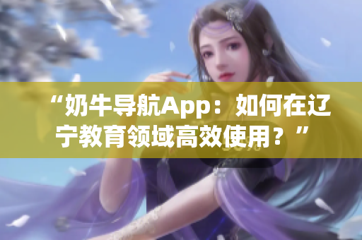 “奶牛導(dǎo)航App：如何在遼寧教育領(lǐng)域高效使用？”