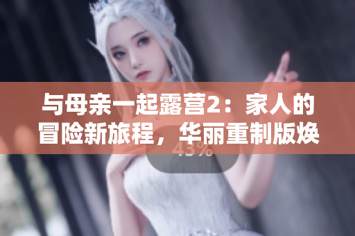 與母親一起露營(yíng)2：家人的冒險(xiǎn)新旅程，華麗重制版煥發(fā)活力