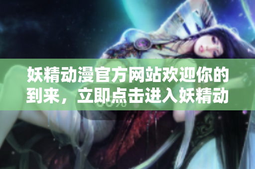 妖精動(dòng)漫官方網(wǎng)站歡迎你的到來(lái)，立即點(diǎn)擊進(jìn)入妖精動(dòng)漫官方登錄頁(yè)面，暢享精彩動(dòng)漫世界