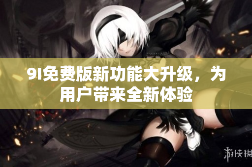 9I免費(fèi)版新功能大升級(jí)，為用戶帶來全新體驗(yàn)