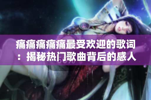 痛痛痛痛痛最受歡迎的歌詞：揭秘熱門歌曲背后的感人故事和情感共鳴
