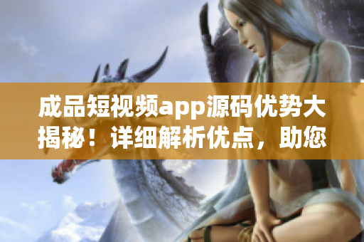 成品短視頻app源碼優(yōu)勢大揭秘！詳細解析優(yōu)點，助您洞察行業(yè)前沿
