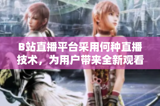 B站直播平臺采用何種直播技術(shù)，為用戶帶來全新觀看體驗