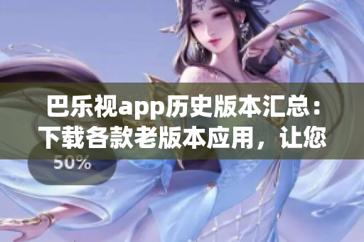 巴樂視app歷史版本匯總：下載各款老版本應用，讓您輕松找回曾經(jīng)的使用體驗