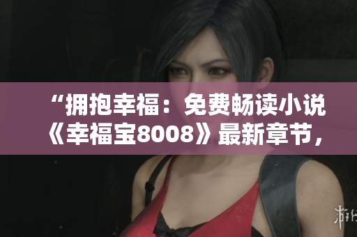 “擁抱幸福：免費暢讀小說《幸福寶8008》最新章節(jié)，情感溫暖感動人心”