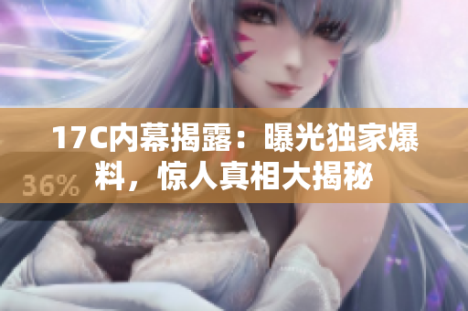 17C內(nèi)幕揭露：曝光獨(dú)家爆料，驚人真相大揭秘