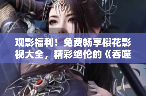 觀影福利！免費(fèi)暢享櫻花影視大全，精彩絕倫的《吞噬星空》等你來(lái)追。
