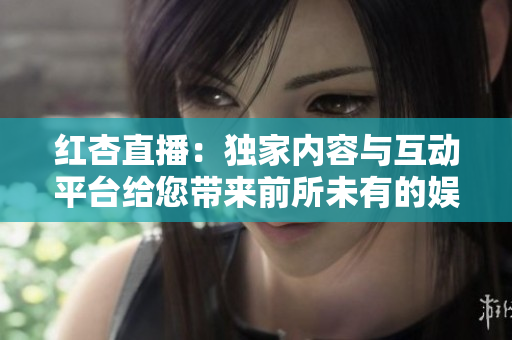 紅杏直播：獨(dú)家內(nèi)容與互動(dòng)平臺(tái)給您帶來前所未有的娛樂體驗(yàn)