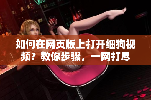 如何在網(wǎng)頁版上打開細狗視頻？教你步驟，一網(wǎng)打盡
