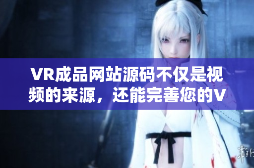 VR成品網(wǎng)站源碼不僅是視頻的來源，還能完善您的VR體驗
