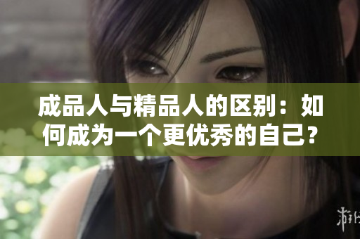 成品人與精品人的區(qū)別：如何成為一個(gè)更優(yōu)秀的自己？