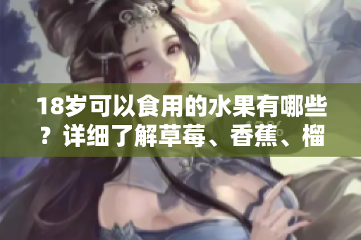 18歲可以食用的水果有哪些？詳細了解草莓、香蕉、榴蓮和絲瓜！