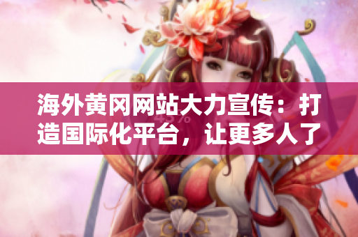 海外黃岡網(wǎng)站大力宣傳：打造國際化平臺，讓更多人了解黃岡風(fēng)土人情