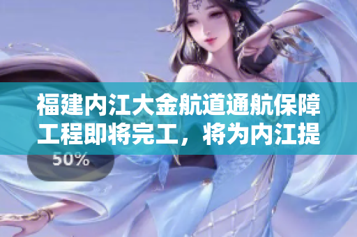 福建內(nèi)江大金航道通航保障工程即將完工，將為內(nèi)江提供更便利的航行條件