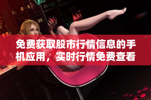 免費獲取股市行情信息的手機應(yīng)用，實時行情免費查看