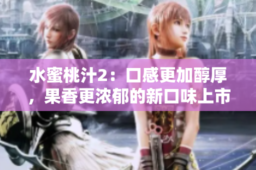 水蜜桃汁2：口感更加醇厚，果香更濃郁的新口味上市，讓你的夏日更加清爽愉悅