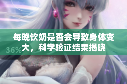 每晚飲奶是否會導致身體變大，科學驗證結(jié)果揭曉