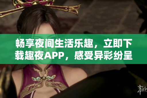 暢享夜間生活樂趣，立即下載趣夜APP，感受異彩紛呈的夜晚世界