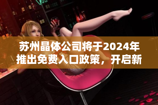 蘇州晶體公司將于2024年推出免費(fèi)入口政策，開啟新一輪市場競爭