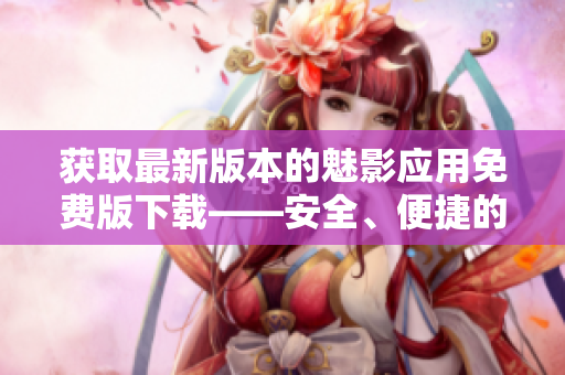 獲取最新版本的魅影應(yīng)用免費(fèi)版下載——安全、便捷的體驗(yàn)