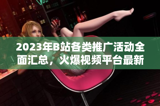 2023年B站各類推廣活動(dòng)全面匯總，火爆視頻平臺(tái)最新推廣大全
